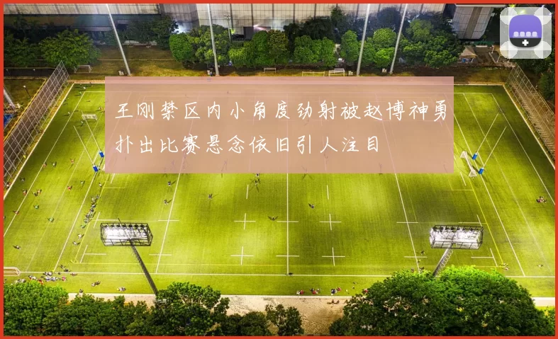 王刚禁区内小角度劲射被赵博神勇扑出比赛悬念依旧引人注目