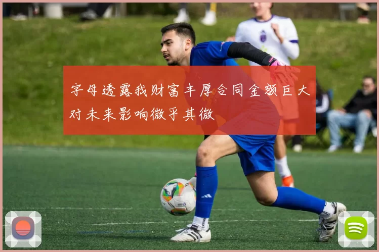 字母透露我财富丰厚合同金额巨大对未来影响微乎其微