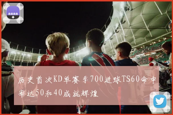 历史首次KD单赛季700进球TS60命中率达50和40成就辉煌