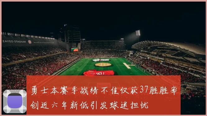 勇士本赛季战绩不佳仅获37胜胜率创近六年新低引发球迷担忧