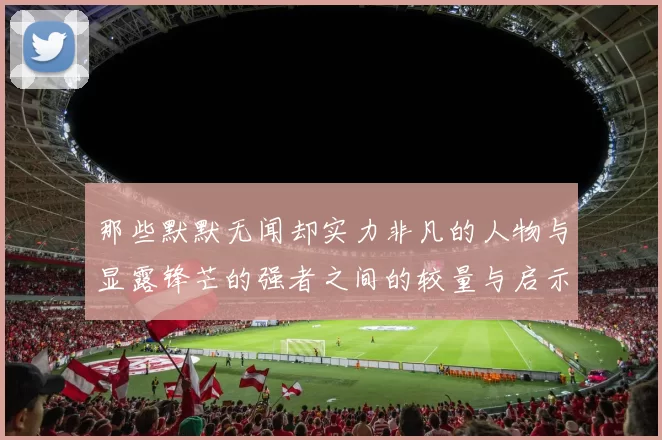 那些默默无闻却实力非凡的人物与显露锋芒的强者之间的较量与启示