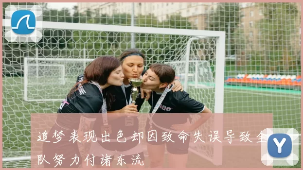 追梦表现出色却因致命失误导致全队努力付诸东流