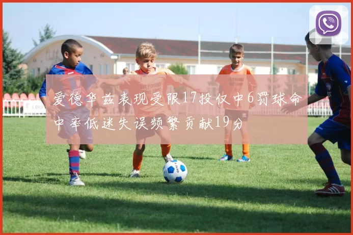爱德华兹表现受限17投仅中6罚球命中率低迷失误频繁贡献19分