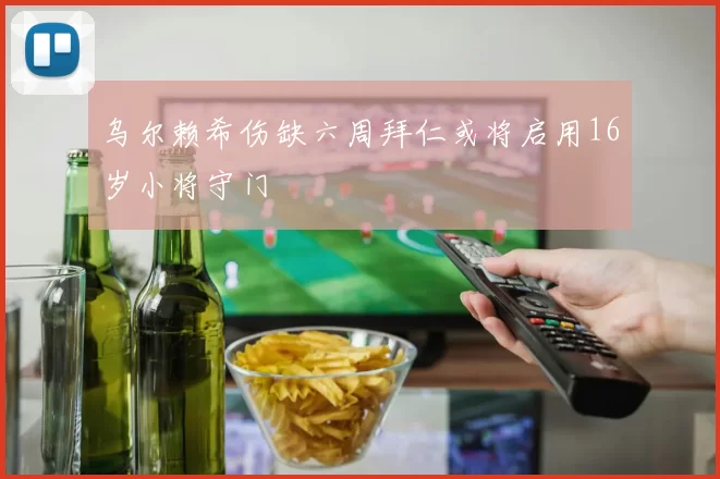 乌尔赖希伤缺六周拜仁或将启用16岁小将守门