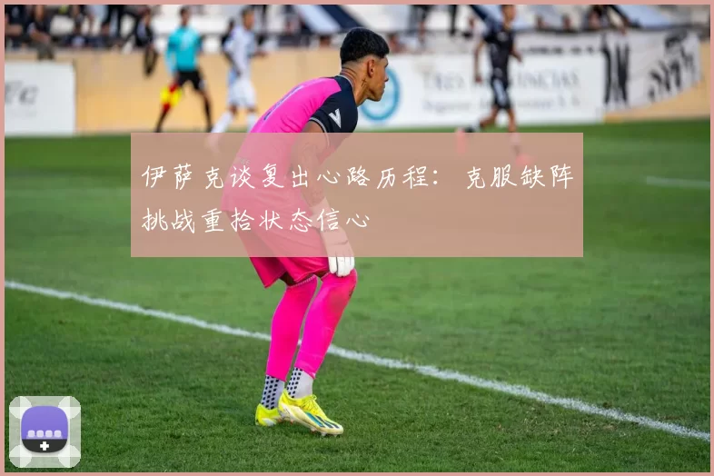 伊萨克谈复出心路历程：克服缺阵挑战重拾状态信心