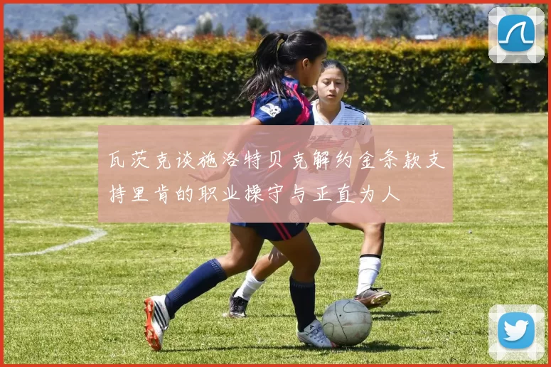 瓦茨克谈施洛特贝克解约金条款支持里肯的职业操守与正直为人