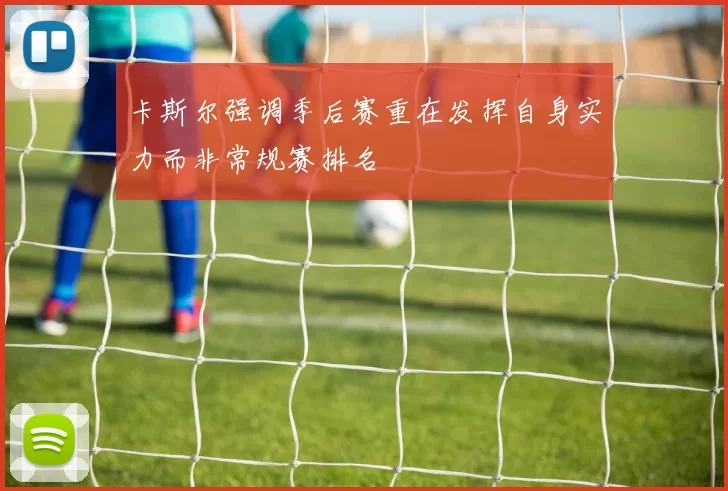 卡斯尔强调季后赛重在发挥自身实力而非常规赛排名