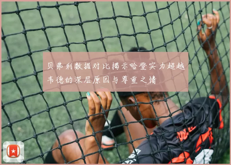 贝弗利数据对比揭示哈登实力超越韦德的深层原因与尊重之情