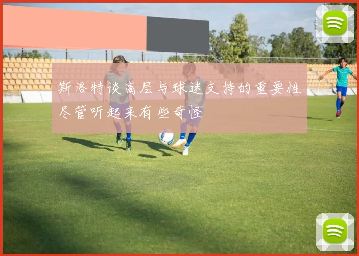 斯洛特谈高层与球迷支持的重要性尽管听起来有些奇怪