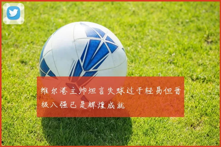 维尔港主帅坦言失球过于轻易但晋级八强已是辉煌成就