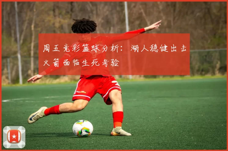 周五竞彩篮球分析：湖人稳健出击火箭面临生死考验
