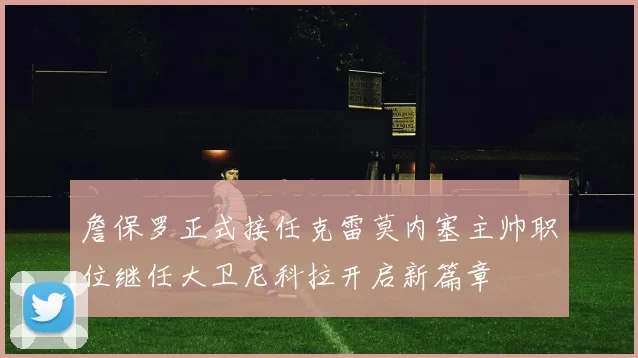 詹保罗正式接任克雷莫内塞主帅职位继任大卫尼科拉开启新篇章