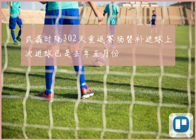 武磊时隔302天重返赛场替补进球上次进球已是去年五月份
